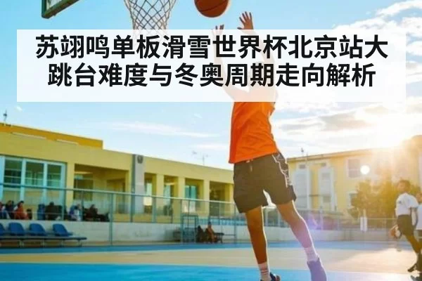苏翊鸣单板滑雪世界杯北京站大跳台难度与冬奥周期走向解析 - DOTA2