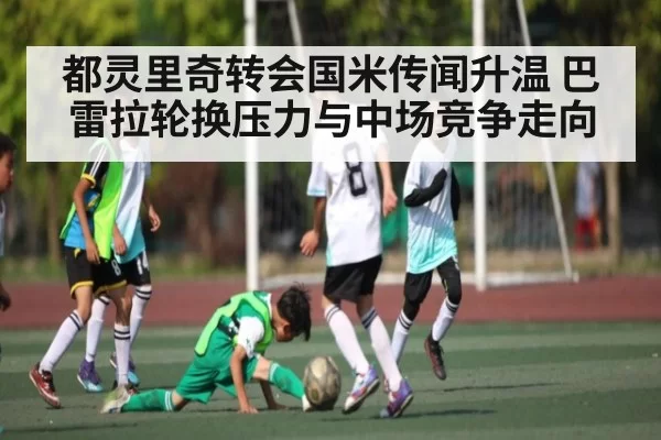 都灵里奇转会国米传闻升温 巴雷拉轮换压力与中场竞争走向 - DOTA2